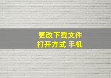 更改下载文件打开方式 手机